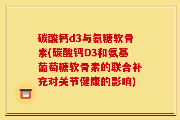 碳酸钙d3与氨糖软骨素(碳酸钙D3和氨基葡萄糖软骨素的联合补充对关节健康的影响) 碳酸钙d3与氨糖软骨素(碳酸钙D3和氨基葡萄糖软骨素的联合补充对关节健康的影响)