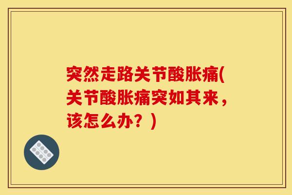 突然走路关节酸胀痛(关节酸胀痛突如其来，该怎么办？)
