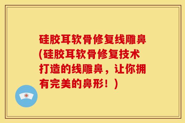 硅胶耳软骨修复线雕鼻(硅胶耳软骨修复技术打造的线雕鼻,让你拥有完美的鼻形!) 硅胶耳软骨修复线雕鼻(硅胶耳软骨修复技术打造的线雕鼻,让你拥有完美的鼻形!)