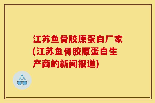 江苏鱼骨胶原蛋白厂家(江苏鱼骨胶原蛋白生产商的新闻报道) 江苏鱼骨胶原蛋白厂家(江苏鱼骨胶原蛋白生产商的新闻报道)