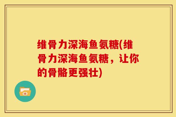 维骨力深海鱼氨糖(维骨力深海鱼氨糖,让你的骨骼更强壮) 维骨力深海鱼氨糖(维骨力深海鱼氨糖,让你的骨骼更强壮)