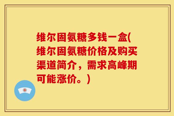 维尔固氨糖多钱一盒(维尔固氨糖价格及购买渠道简介,需求高峰期可能涨价。) 维尔固氨糖多钱一盒(维尔固氨糖价格及购买渠道简介,需求高峰期可能涨价。)