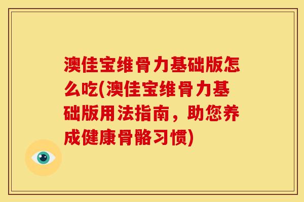 澳佳宝维骨力基础版怎么吃(澳佳宝维骨力基础版用法指南,助您养成健康骨骼习惯) 澳佳宝维骨力基础版怎么吃(澳佳宝维骨力基础版用法指南,助您养成健康骨骼习惯)