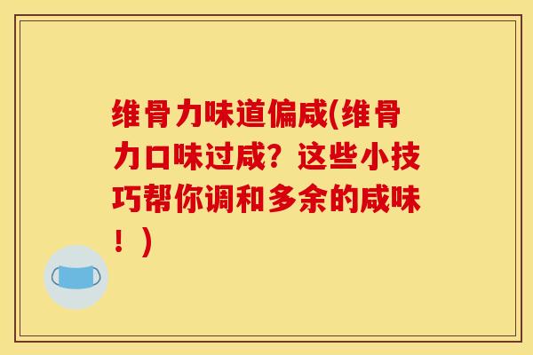 维骨力味道偏咸(维骨力口味过咸？这些小技巧帮你调和多余的咸味！)
