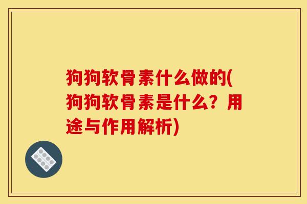 狗狗软骨素什么做的(狗狗软骨素是什么？用途与作用解析)