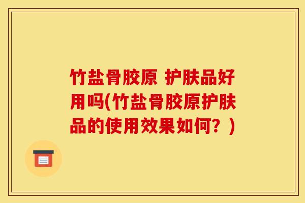 竹盐骨胶原 护肤品好用吗(竹盐骨胶原护肤品的使用效果如何？)