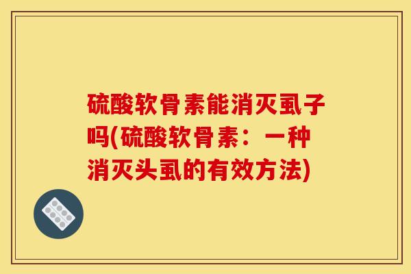 硫酸软骨素能消灭虱子吗(硫酸软骨素:一种消灭头虱的有效方法) 硫酸软骨素能消灭虱子吗(硫酸软骨素:一种消灭头虱的有效方法)