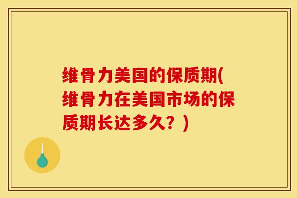 维骨力美国的保质期(维骨力在美国市场的保质期长达多久?) 维骨力美国的保质期(维骨力在美国市场的保质期长达多久?)