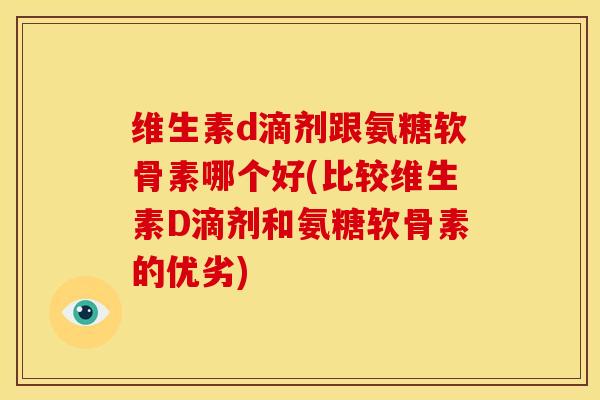 维生素d滴剂跟氨糖软骨素哪个好(比较维生素D滴剂和氨糖软骨素的优劣) 维生素d滴剂跟氨糖软骨素哪个好(比较维生素D滴剂和氨糖软骨素的优劣)