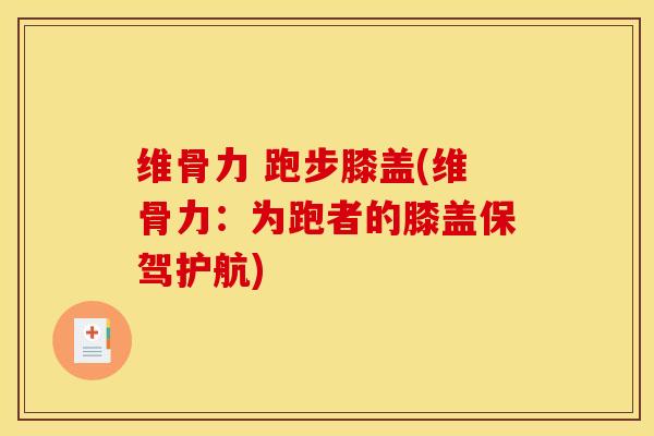 维骨力 跑步膝盖(维骨力:为跑者的膝盖保驾护航) 维骨力 跑步膝盖(维骨力:为跑者的膝盖保驾护航)