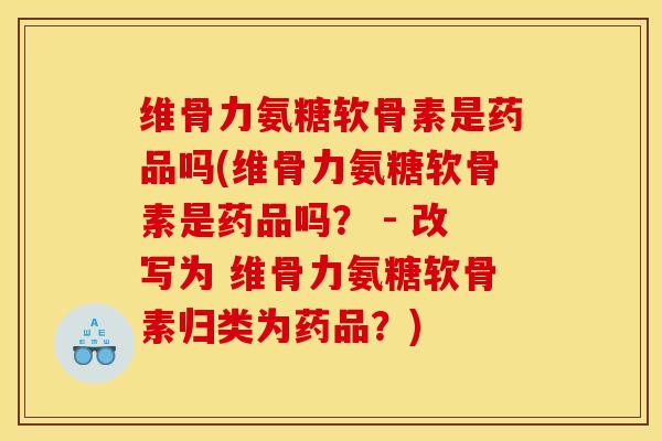 维骨力氨糖软骨素是药品吗(维骨力氨糖软骨素是药品吗? - 改写为 维骨力氨糖软骨素归类为药品?) 维骨力氨糖软骨素是药品吗(维骨力氨糖软骨素是药品吗? - 改写为 维骨力氨糖软骨素归类为药品?)