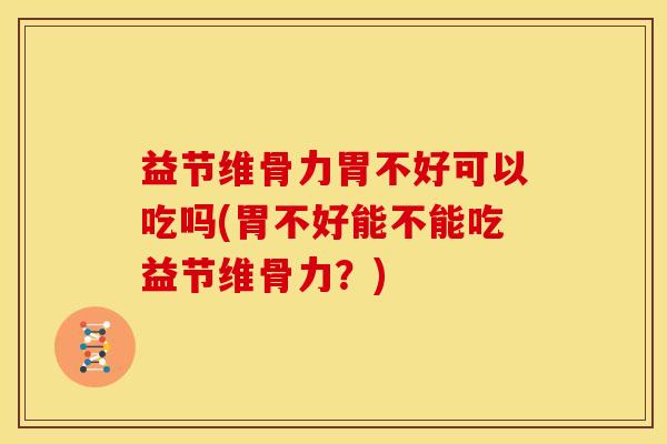益节维骨力胃不好可以吃吗(胃不好能不能吃益节维骨力?) 益节维骨力胃不好可以吃吗(胃不好能不能吃益节维骨力?)
