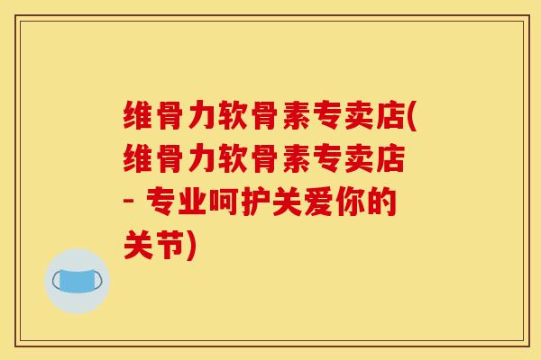 维骨力软骨素专卖店(维骨力软骨素专卖店 - 专业呵护关爱你的关节) 维骨力软骨素专卖店(维骨力软骨素专卖店 - 专业呵护关爱你的关节)