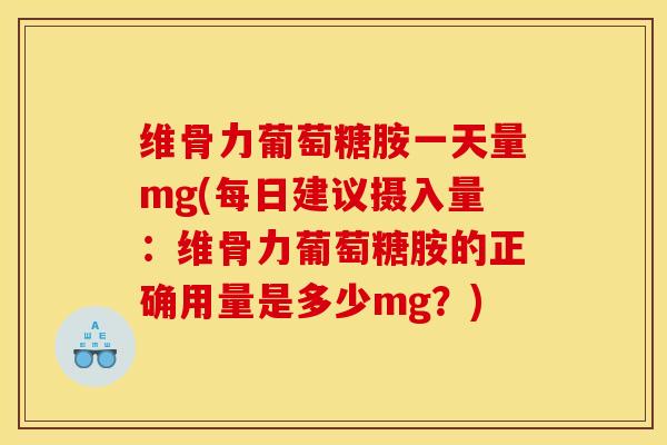 维骨力葡萄糖胺一天量mg(每日建议摄入量:维骨力葡萄糖胺的正确用量是多少mg?) 维骨力葡萄糖胺一天量mg(每日建议摄入量:维骨力葡萄糖胺的正确用量是多少mg?)