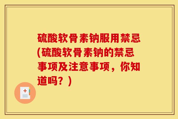 硫酸软骨素钠服用禁忌(硫酸软骨素钠的禁忌事项及注意事项，你知道吗？)