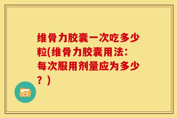维骨力胶囊一次吃多少粒(维骨力胶囊用法:每次服用剂量应为多少?) 维骨力胶囊一次吃多少粒(维骨力胶囊用法:每次服用剂量应为多少?)