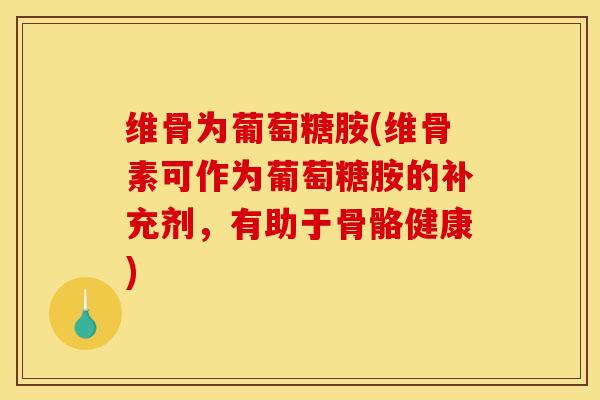 维骨为葡萄糖胺(维骨素可作为葡萄糖胺的补充剂，有助于骨骼健康)