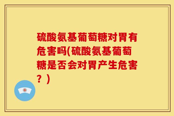 硫酸氨基葡萄糖对胃有危害吗(硫酸氨基葡萄糖是否会对胃产生危害?) 硫酸氨基葡萄糖对胃有危害吗(硫酸氨基葡萄糖是否会对胃产生危害?)