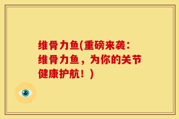 维骨力鱼(重磅来袭:维骨力鱼,为你的关节健康护航!) 维骨力鱼(重磅来袭:维骨力鱼,为你的关节健康护航!)