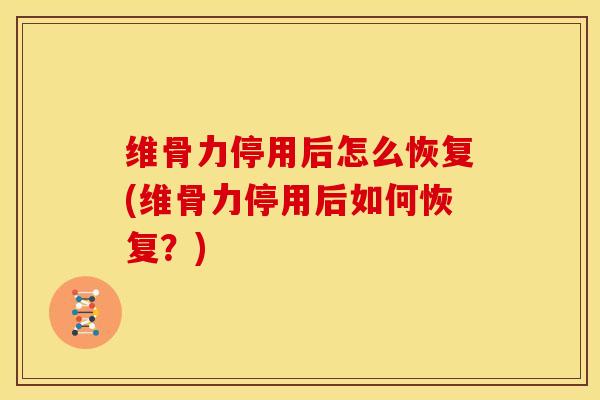 维骨力停用后怎么恢复(维骨力停用后如何恢复？)