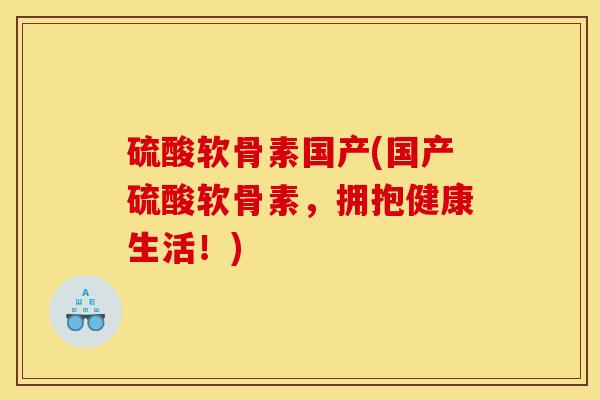 硫酸软骨素国产(国产硫酸软骨素，拥抱健康生活！)
