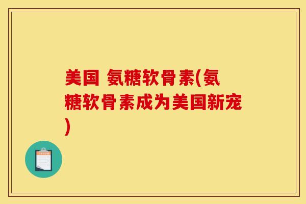 美国 氨糖软骨素(氨糖软骨素成为美国新宠) 美国 氨糖软骨素(氨糖软骨素成为美国新宠)