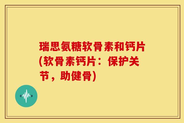 瑞思氨糖软骨素和钙片(软骨素钙片:保护关节,助健骨) 瑞思氨糖软骨素和钙片(软骨素钙片:保护关节,助健骨)