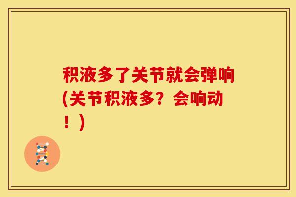积液多了关节就会弹响(关节积液多?会响动!) 积液多了关节就会弹响(关节积液多?会响动!)