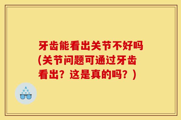 牙齿能看出关节不好吗(关节问题可通过牙齿看出？这是真的吗？)
