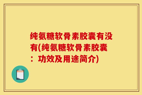 纯氨糖软骨素胶囊有没有(纯氨糖软骨素胶囊:功效及用途简介) 纯氨糖软骨素胶囊有没有(纯氨糖软骨素胶囊:功效及用途简介)