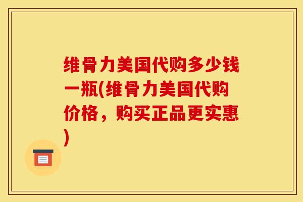 维骨力美国代购多少钱一瓶(维骨力美国代购价格，购买正品更实惠)