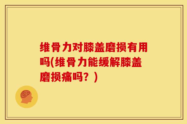 维骨力对膝盖磨损有用吗(维骨力能缓解膝盖磨损痛吗？)