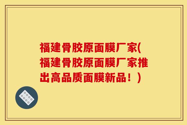 福建骨胶原面膜厂家(福建骨胶原面膜厂家推出高品质面膜新品!) 福建骨胶原面膜厂家(福建骨胶原面膜厂家推出高品质面膜新品!)