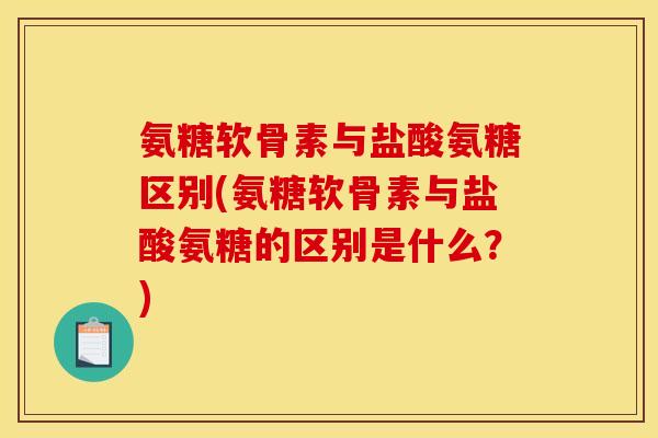 氨糖软骨素与盐酸氨糖区别(氨糖软骨素与盐酸氨糖的区别是什么?) 氨糖软骨素与盐酸氨糖区别(氨糖软骨素与盐酸氨糖的区别是什么?)