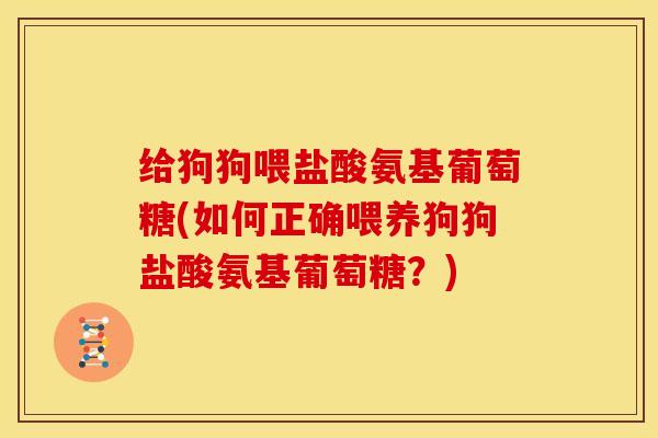 给狗狗喂盐酸氨基葡萄糖(如何正确喂养狗狗盐酸氨基葡萄糖?) 给狗狗喂盐酸氨基葡萄糖(如何正确喂养狗狗盐酸氨基葡萄糖?)