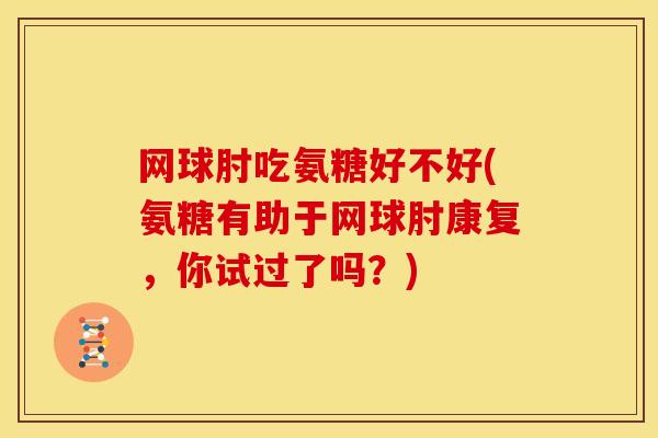 网球肘吃氨糖好不好(氨糖有助于网球肘康复,你试过了吗?) 网球肘吃氨糖好不好(氨糖有助于网球肘康复,你试过了吗?)