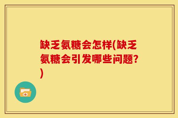 缺乏氨糖会怎样(缺乏氨糖会引发哪些问题?) 缺乏氨糖会怎样(缺乏氨糖会引发哪些问题?)