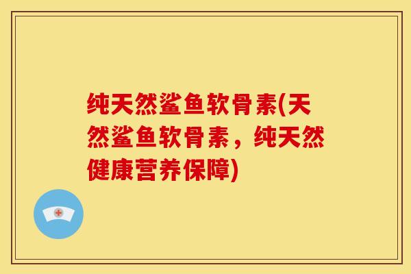 纯天然鲨鱼软骨素(天然鲨鱼软骨素,纯天然健康营养保障) 纯天然鲨鱼软骨素(天然鲨鱼软骨素,纯天然健康营养保障)