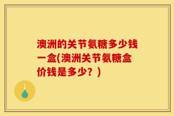 澳洲的关节氨糖多少钱一盒(澳洲关节氨糖盒价钱是多少？)