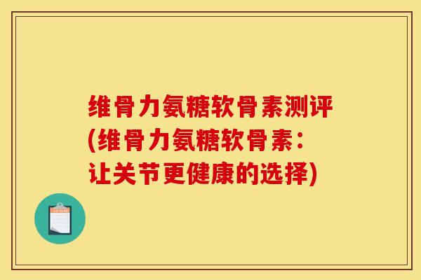 维骨力氨糖软骨素测评(维骨力氨糖软骨素:让关节更健康的选择) 维骨力氨糖软骨素测评(维骨力氨糖软骨素:让关节更健康的选择)