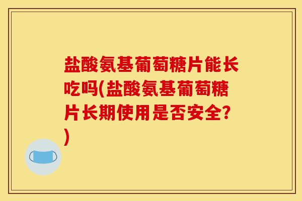 盐酸氨基葡萄糖片能长吃吗(盐酸氨基葡萄糖片长期使用是否安全?) 盐酸氨基葡萄糖片能长吃吗(盐酸氨基葡萄糖片长期使用是否安全?)