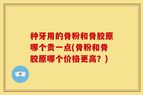 种牙用的骨粉和骨胶原哪个贵一点(骨粉和骨胶原哪个价格更高?) 种牙用的骨粉和骨胶原哪个贵一点(骨粉和骨胶原哪个价格更高?)