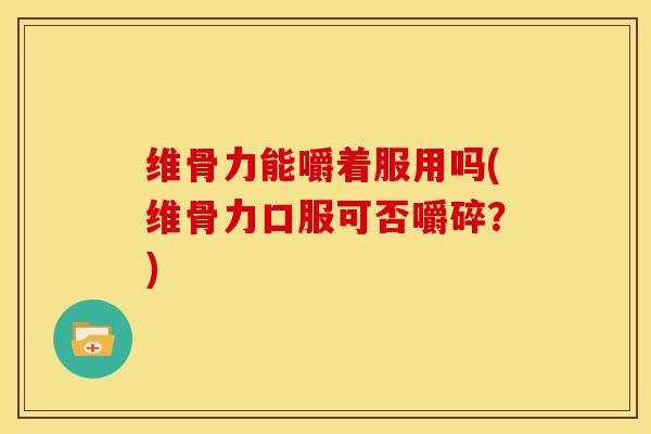 维骨力能嚼着服用吗(维骨力口服可否嚼碎?) 维骨力能嚼着服用吗(维骨力口服可否嚼碎?)