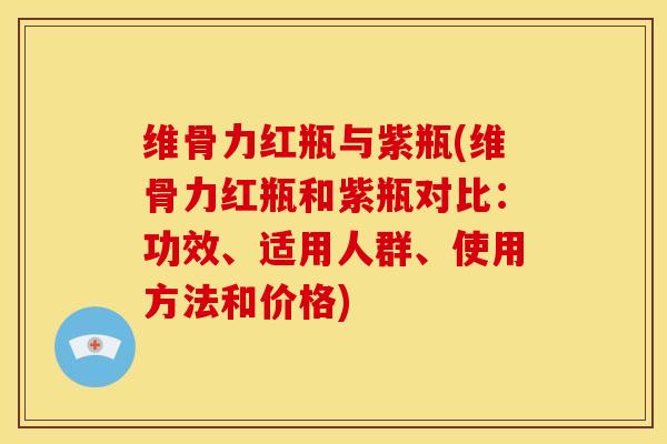 维骨力红瓶与紫瓶(维骨力红瓶和紫瓶对比:功效、适用人群、使用方法和价格) 维骨力红瓶与紫瓶(维骨力红瓶和紫瓶对比:功效、适用人群、使用方法和价格)