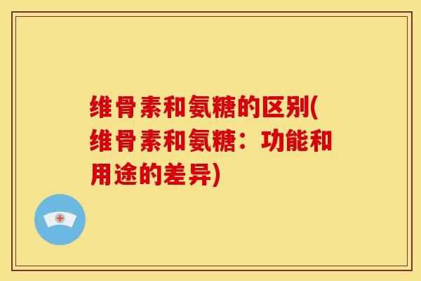 维骨素和氨糖的区别(维骨素和氨糖：功能和用途的差异)