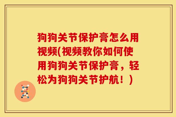 狗狗关节保护膏怎么用视频(视频教你如何使用狗狗关节保护膏，轻松为狗狗关节护航！)