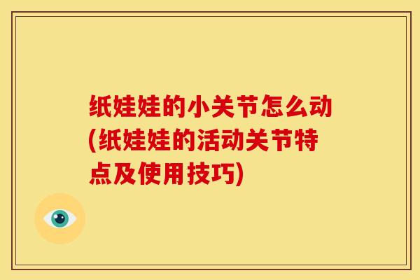 纸娃娃的小关节怎么动(纸娃娃的活动关节特点及使用技巧) 纸娃娃的小关节怎么动(纸娃娃的活动关节特点及使用技巧)
