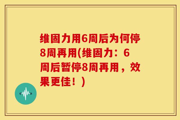维固力用6周后为何停8周再用(维固力:6周后暂停8周再用,效果更佳!) 维固力用6周后为何停8周再用(维固力:6周后暂停8周再用,效果更佳!)