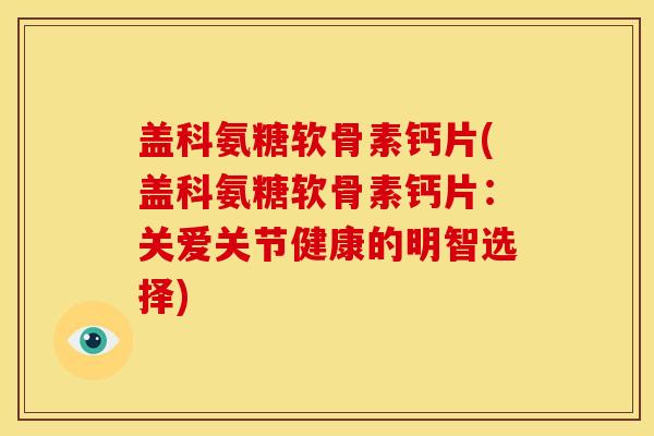 盖科氨糖软骨素钙片(盖科氨糖软骨素钙片:关爱关节健康的明智选择) 盖科氨糖软骨素钙片(盖科氨糖软骨素钙片:关爱关节健康的明智选择)