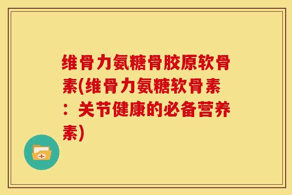 维骨力氨糖骨胶原软骨素(维骨力氨糖软骨素：关节健康的必备营养素)